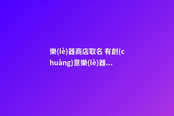 樂(lè)器商店取名 有創(chuàng)意樂(lè)器店名字精選-第1張-店鋪起名-玄機(jī)派